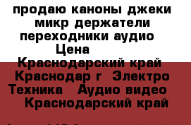 продаю каноны,джеки,микр.держатели,переходники аудио › Цена ­ 100 - Краснодарский край, Краснодар г. Электро-Техника » Аудио-видео   . Краснодарский край